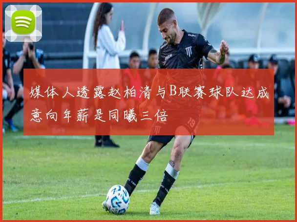 媒体人透露赵柏清与B联赛球队达成意向年薪是同曦三倍