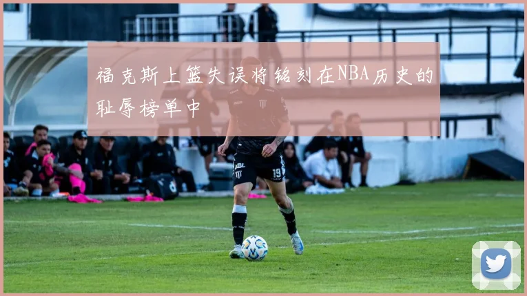 福克斯上篮失误将铭刻在NBA历史的耻辱榜单中