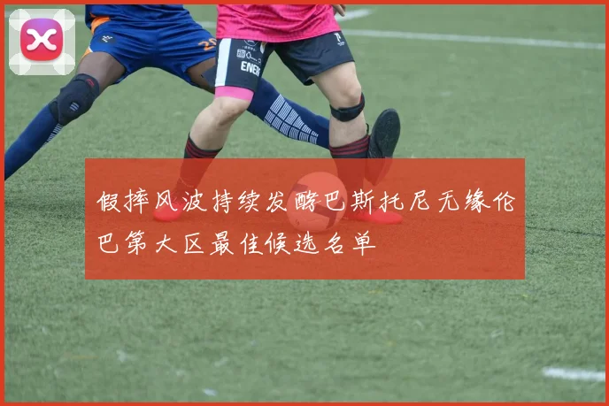 假摔风波持续发酵巴斯托尼无缘伦巴第大区最佳候选名单
