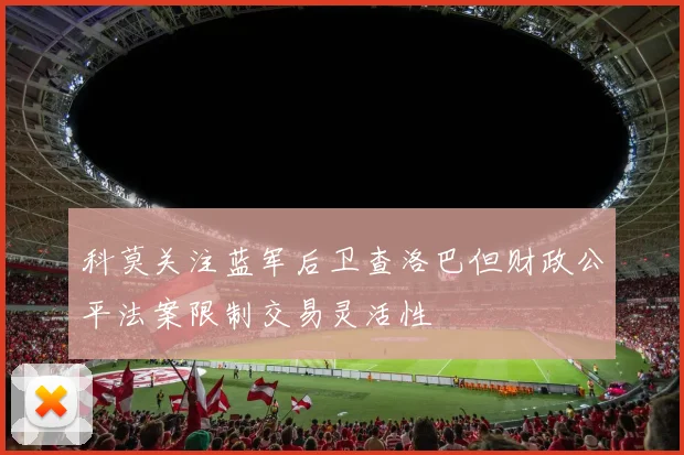科莫关注蓝军后卫查洛巴但财政公平法案限制交易灵活性