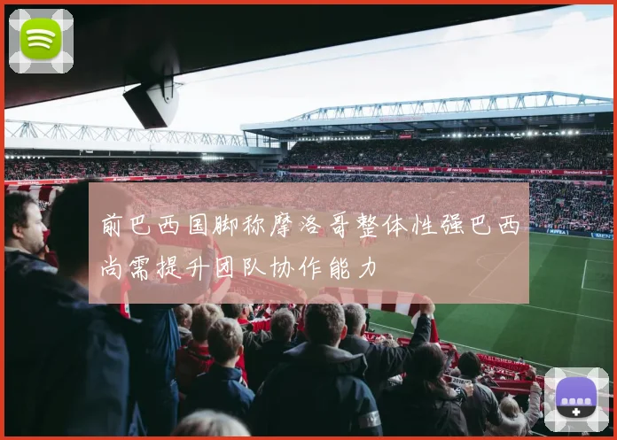 前巴西国脚称摩洛哥整体性强巴西尚需提升团队协作能力