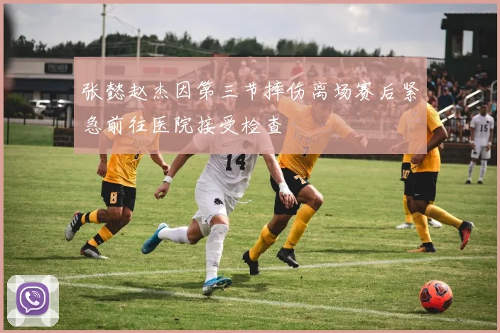 张懿赵杰因第三节摔伤离场赛后紧急前往医院接受检查
