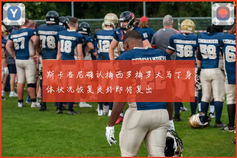 斯卡洛尼确认梅西罗梅罗大马丁身体状况恢复良好即将复出