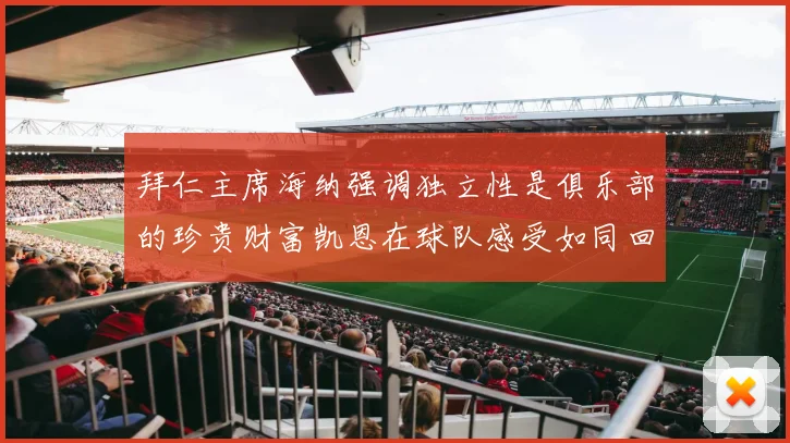 拜仁主席海纳强调独立性是俱乐部的珍贵财富凯恩在球队感受如同回家般自在