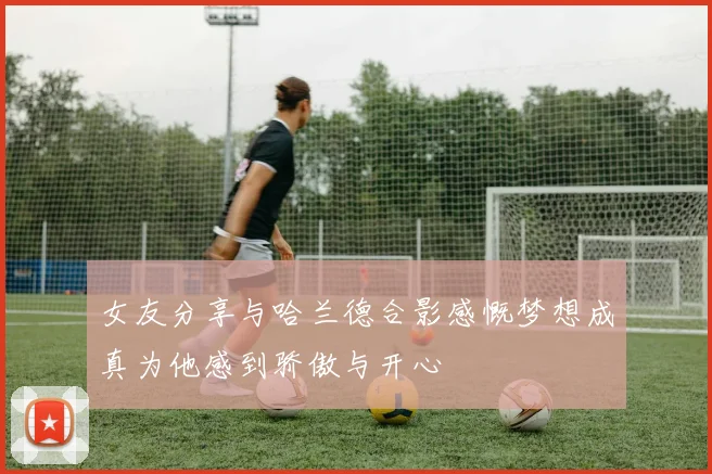女友分享与哈兰德合影感慨梦想成真为他感到骄傲与开心