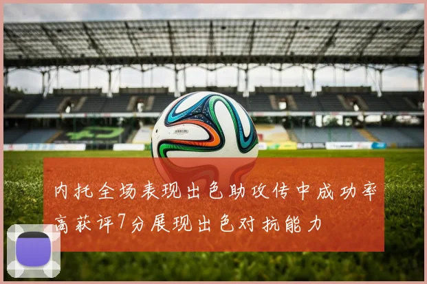 内托全场表现出色助攻传中成功率高获评7分展现出色对抗能力