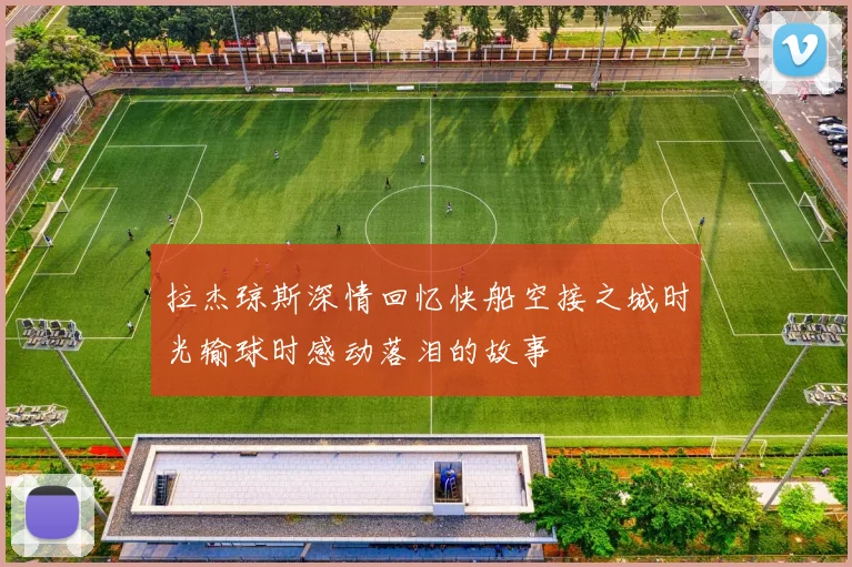 拉杰琼斯深情回忆快船空接之城时光输球时感动落泪的故事