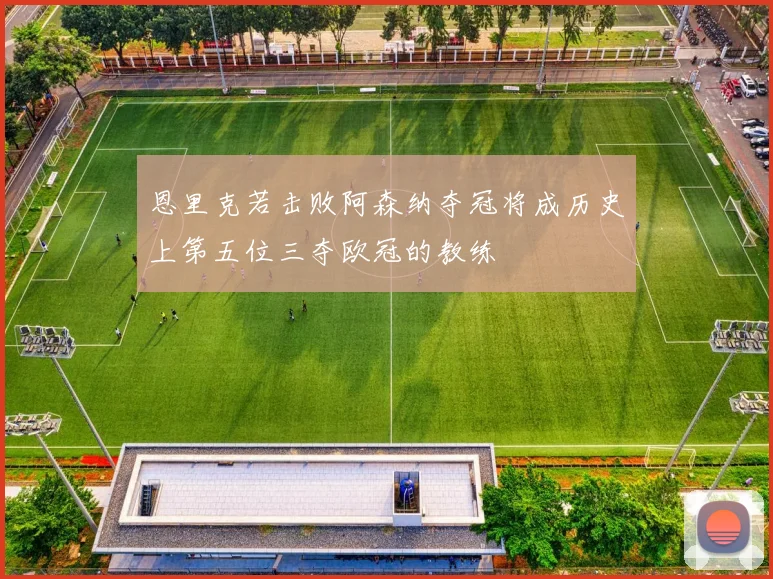 恩里克若击败阿森纳夺冠将成历史上第五位三夺欧冠的教练