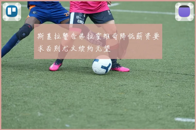 斯基拉警告弗拉霍维奇降低薪资要求否则尤文续约无望