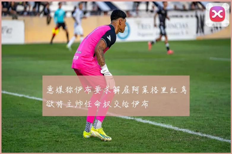 意媒称伊布要求解雇阿莱格里红鸟欲将主帅任命权交给伊布
