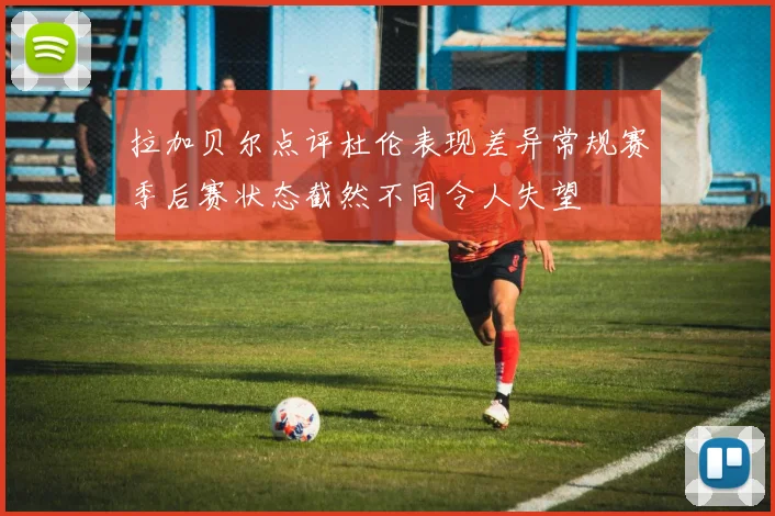 拉加贝尔点评杜伦表现差异常规赛季后赛状态截然不同令人失望