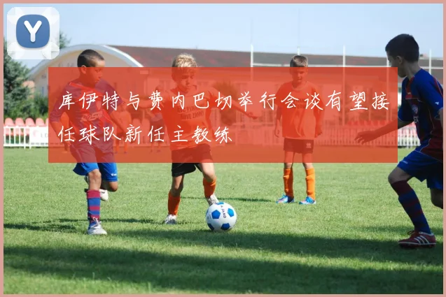 库伊特与费内巴切举行会谈有望接任球队新任主教练