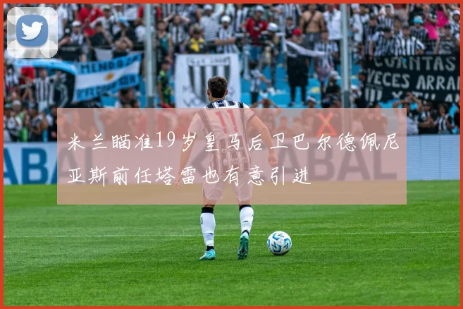 米兰瞄准19岁皇马后卫巴尔德佩尼亚斯前任塔雷也有意引进