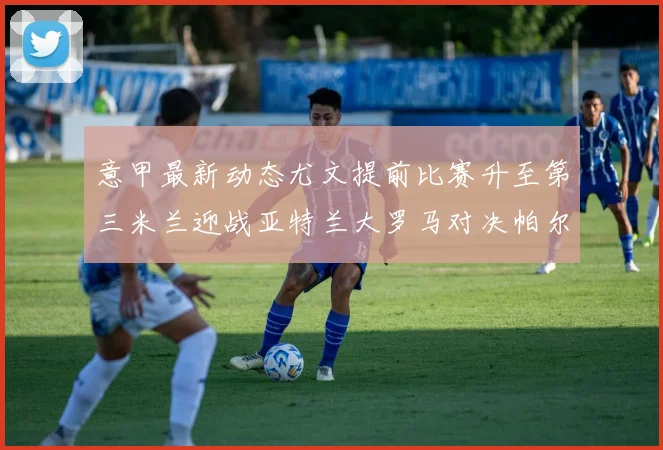 意甲最新动态尤文提前比赛升至第三米兰迎战亚特兰大罗马对决帕尔马