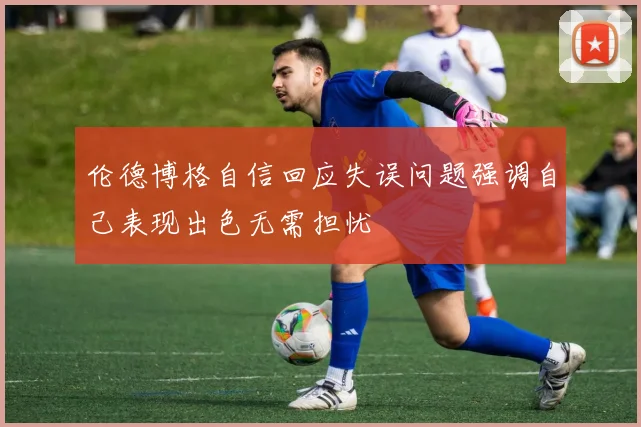 伦德博格自信回应失误问题强调自己表现出色无需担忧