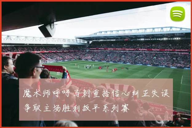 魔术师呼吁马刺重拾信心纠正失误争取主场胜利扳平系列赛